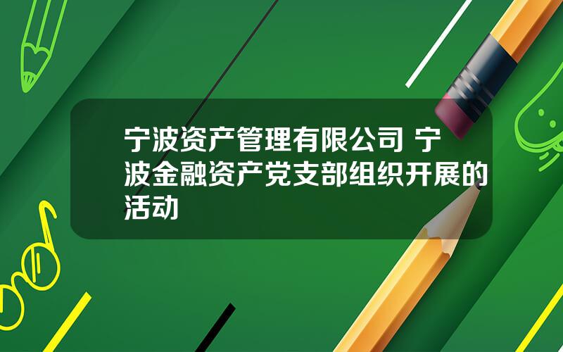 宁波资产管理有限公司 宁波金融资产党支部组织开展的活动